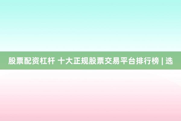 股票配资杠杆 十大正规股票交易平台排行榜 | 选