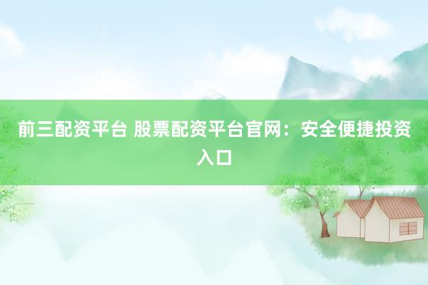 前三配资平台 股票配资平台官网：安全便捷投资入口