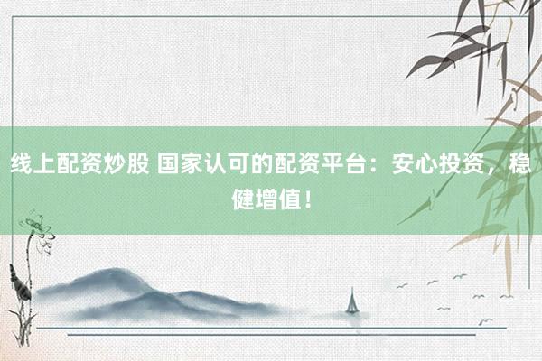 线上配资炒股 国家认可的配资平台：安心投资，稳健增值！
