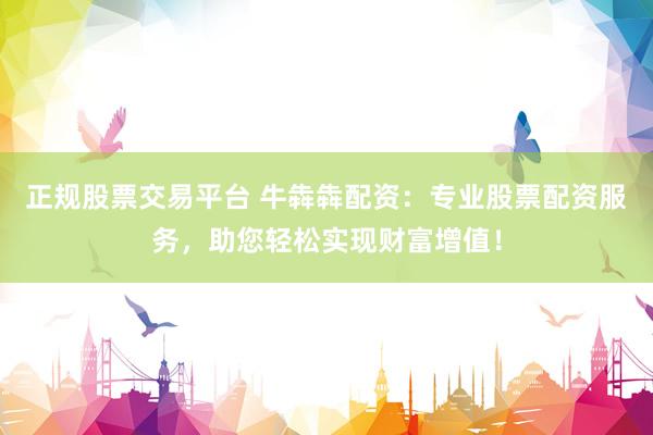 正规股票交易平台 牛犇犇配资：专业股票配资服务，助您轻松实现财富增值！