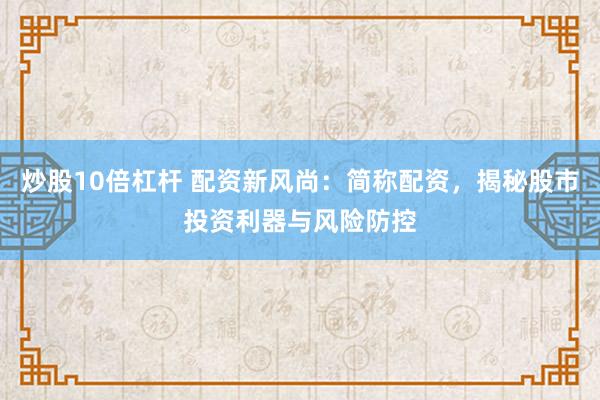 炒股10倍杠杆 配资新风尚：简称配资，揭秘股市投资利器与风险防控