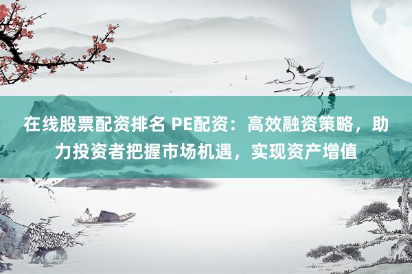 在线股票配资排名 PE配资：高效融资策略，助力投资者把握市场机遇，实现资产增值