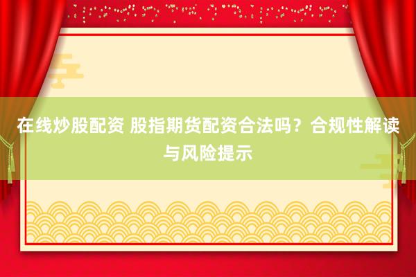 在线炒股配资 股指期货配资合法吗？合规性解读与风险提示