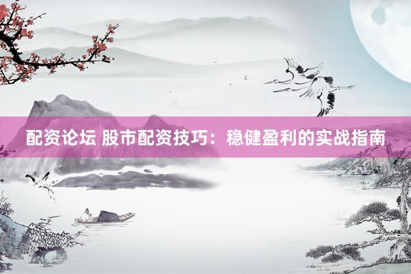 配资论坛 股市配资技巧：稳健盈利的实战指南
