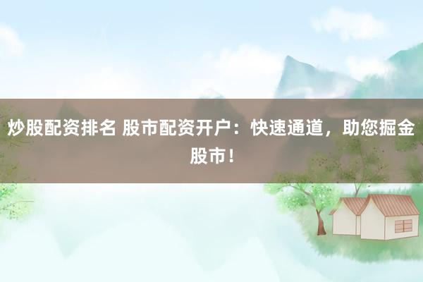 炒股配资排名 股市配资开户：快速通道，助您掘金股市！