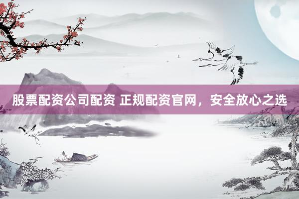 股票配资公司配资 正规配资官网，安全放心之选