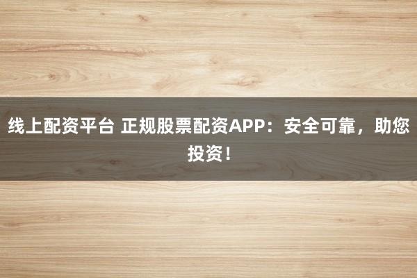 线上配资平台 正规股票配资APP：安全可靠，助您投资！