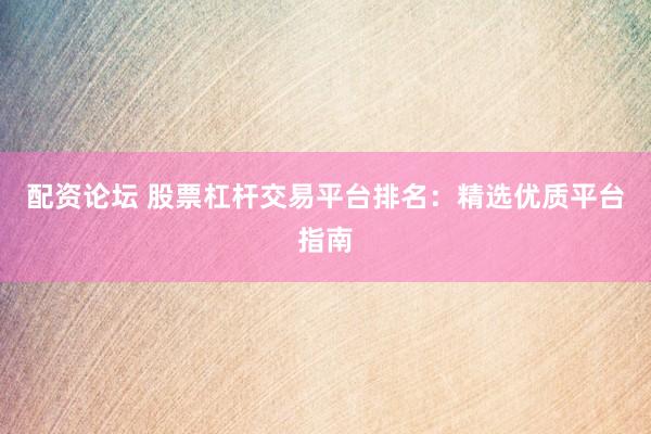 配资论坛 股票杠杆交易平台排名：精选优质平台指南