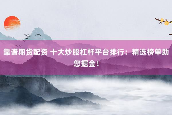 靠谱期货配资 十大炒股杠杆平台排行：精选榜单助您掘金！