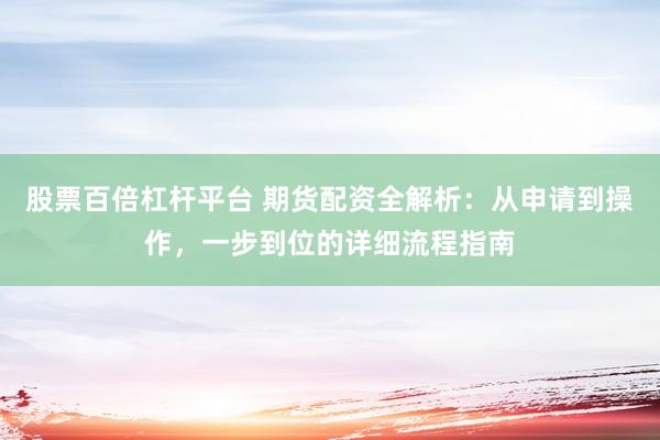 股票百倍杠杆平台 期货配资全解析：从申请到操作，一步到位的详细流程指南
