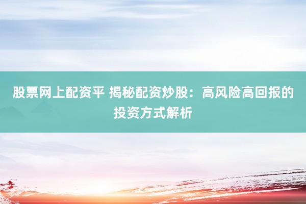 股票网上配资平 揭秘配资炒股：高风险高回报的投资方式解析