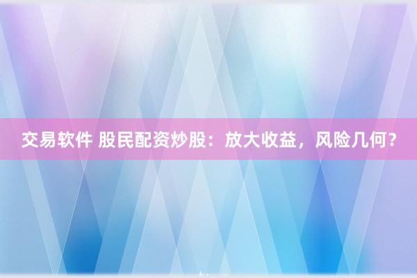 交易软件 股民配资炒股：放大收益，风险几何？