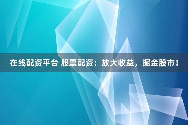 在线配资平台 股票配资：放大收益，掘金股市！