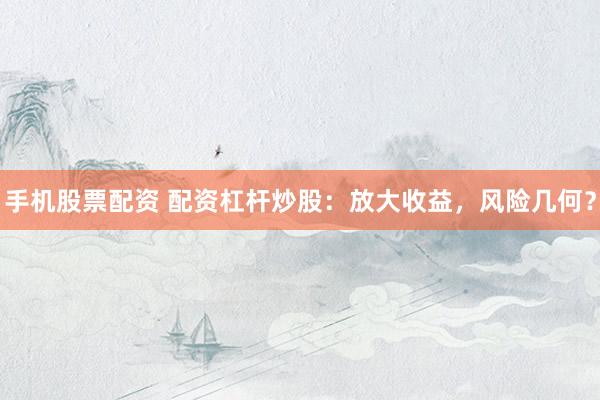 手机股票配资 配资杠杆炒股：放大收益，风险几何？