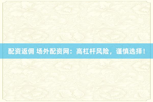 配资返佣 场外配资网：高杠杆风险，谨慎选择！