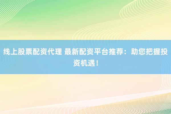 线上股票配资代理 最新配资平台推荐：助您把握投资机遇！