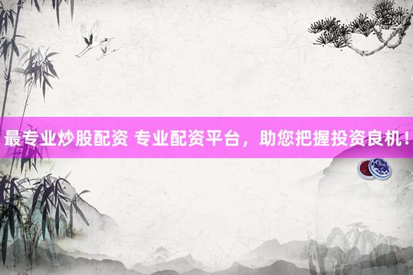 最专业炒股配资 专业配资平台，助您把握投资良机！