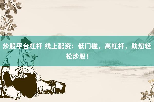 炒股平台杠杆 线上配资：低门槛，高杠杆，助您轻松炒股！