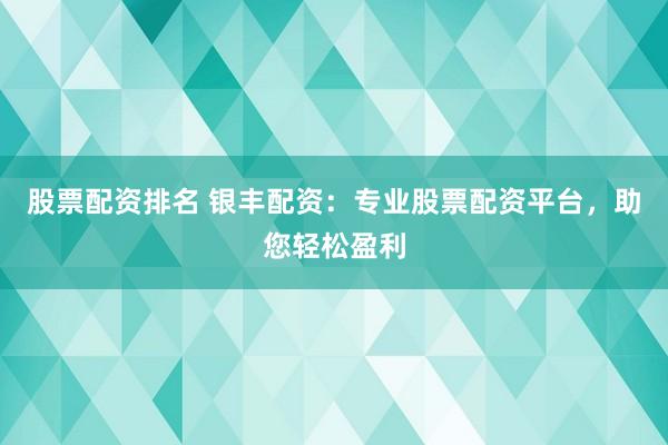 股票配资排名 银丰配资：专业股票配资平台，助您轻松盈利