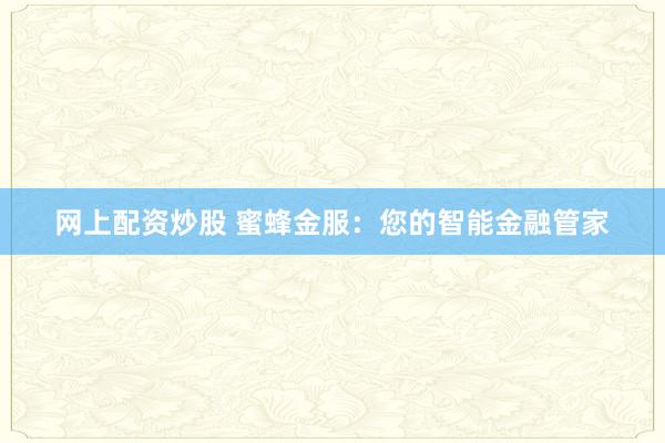网上配资炒股 蜜蜂金服：您的智能金融管家