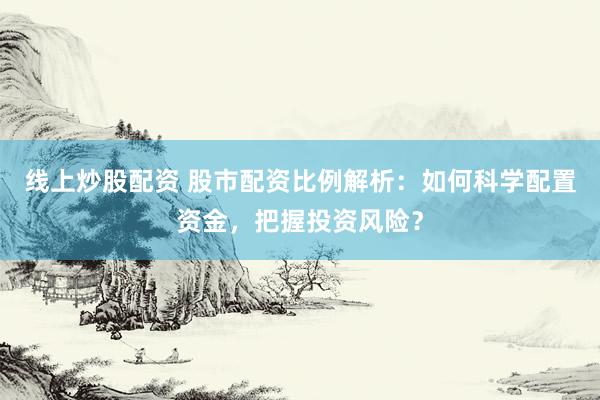 线上炒股配资 股市配资比例解析：如何科学配置资金，把握投资风险？