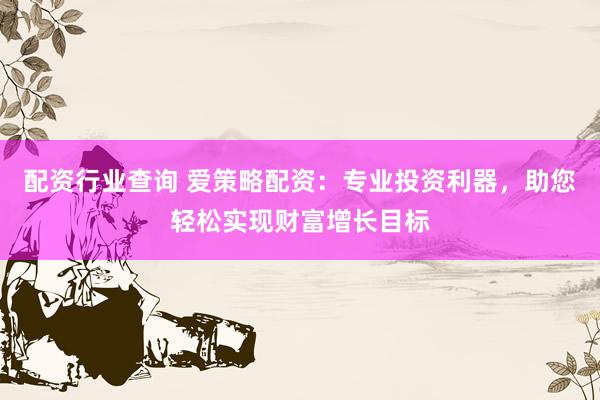配资行业查询 爱策略配资：专业投资利器，助您轻松实现财富增长目标