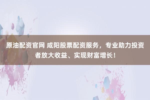 原油配资官网 咸阳股票配资服务，专业助力投资者放大收益、实现财富增长！