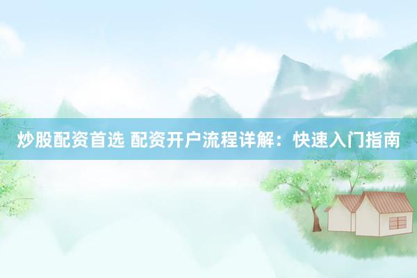 炒股配资首选 配资开户流程详解：快速入门指南