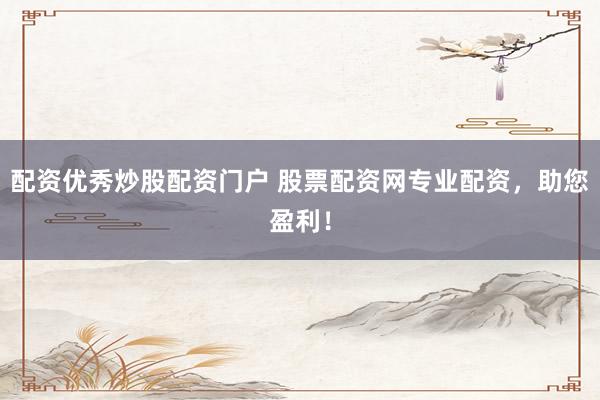配资优秀炒股配资门户 股票配资网专业配资，助您盈利！