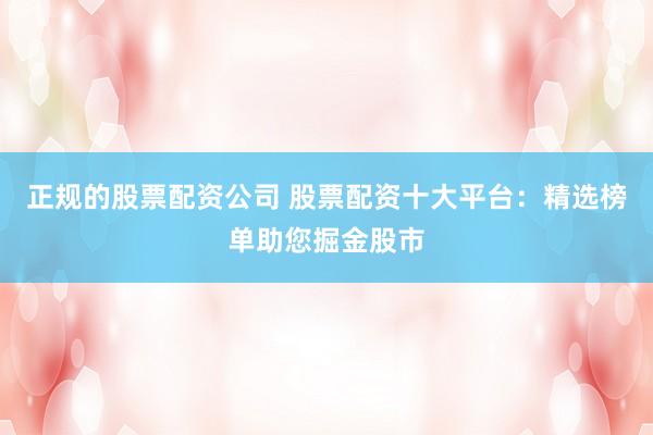 正规的股票配资公司 股票配资十大平台：精选榜单助您掘金股市