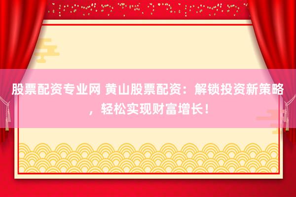 股票配资专业网 黄山股票配资：解锁投资新策略，轻松实现财富增长！