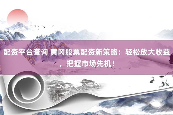 配资平台查询 黄冈股票配资新策略：轻松放大收益，把握市场先机！