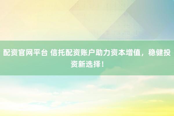 配资官网平台 信托配资账户助力资本增值，稳健投资新选择！