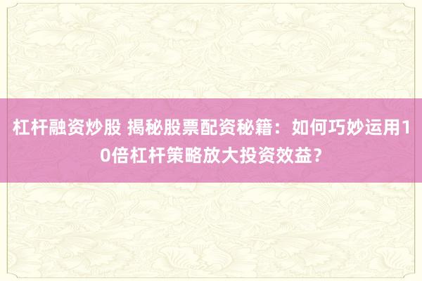 杠杆融资炒股 揭秘股票配资秘籍：如何巧妙运用10倍杠杆策略放大投资效益？