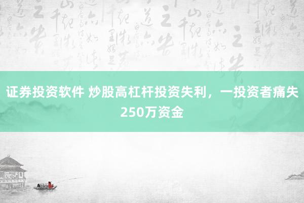 证券投资软件 炒股高杠杆投资失利，一投资者痛失250万资金