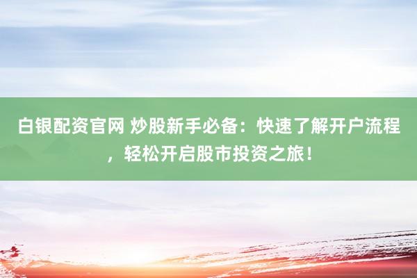白银配资官网 炒股新手必备：快速了解开户流程，轻松开启股市投资之旅！