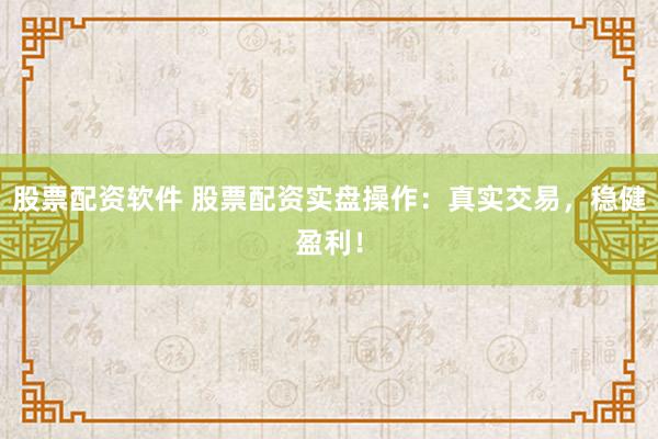 股票配资软件 股票配资实盘操作：真实交易，稳健盈利！