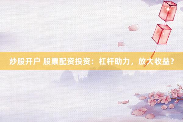炒股开户 股票配资投资：杠杆助力，放大收益？