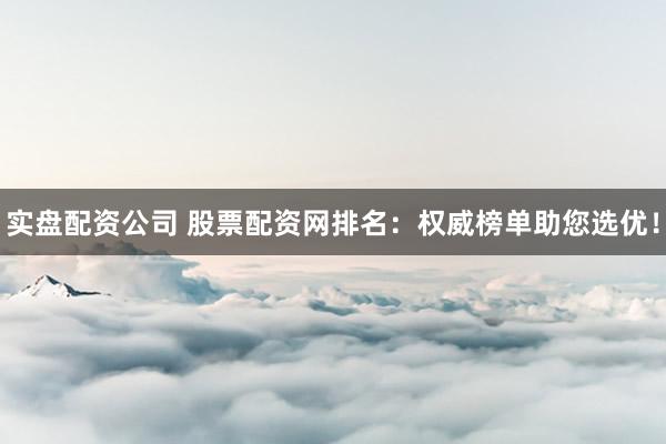 实盘配资公司 股票配资网排名：权威榜单助您选优！