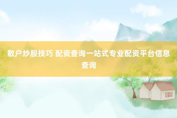 散户炒股技巧 配资查询一站式专业配资平台信息查询