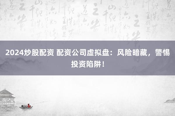 2024炒股配资 配资公司虚拟盘：风险暗藏，警惕投资陷阱！