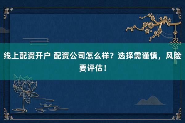 线上配资开户 配资公司怎么样？选择需谨慎，风险要评估！