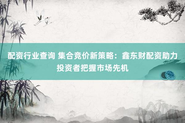 配资行业查询 集合竞价新策略：鑫东财配资助力投资者把握市场先机