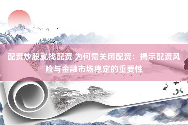 配资炒股就找配资 为何需关闭配资：揭示配资风险与金融市场稳定的重要性