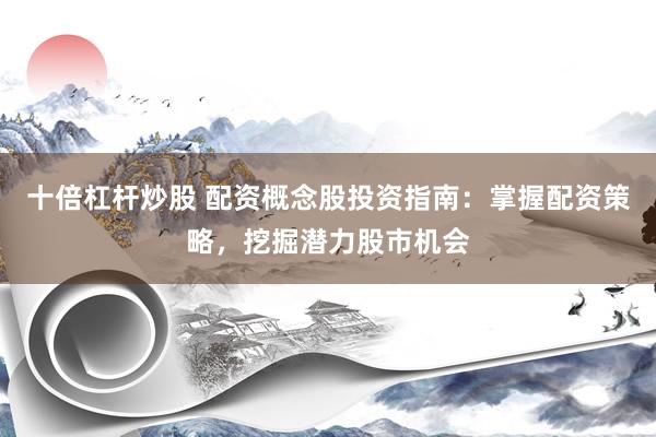 十倍杠杆炒股 配资概念股投资指南：掌握配资策略，挖掘潜力股市机会