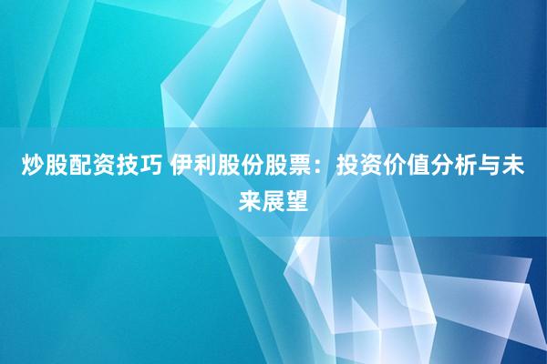 炒股配资技巧 伊利股份股票：投资价值分析与未来展望