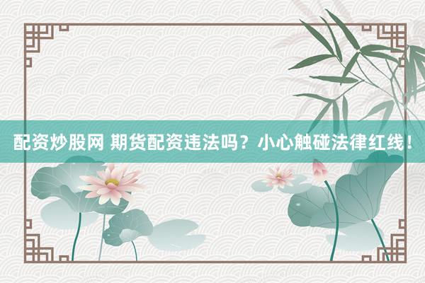 配资炒股网 期货配资违法吗？小心触碰法律红线！