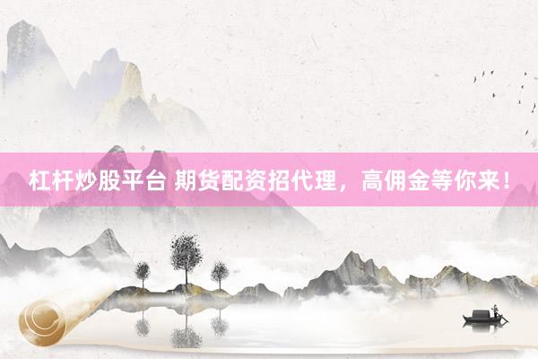 杠杆炒股平台 期货配资招代理，高佣金等你来！