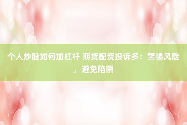 个人炒股如何加杠杆 期货配资投诉多：警惕风险，避免陷阱