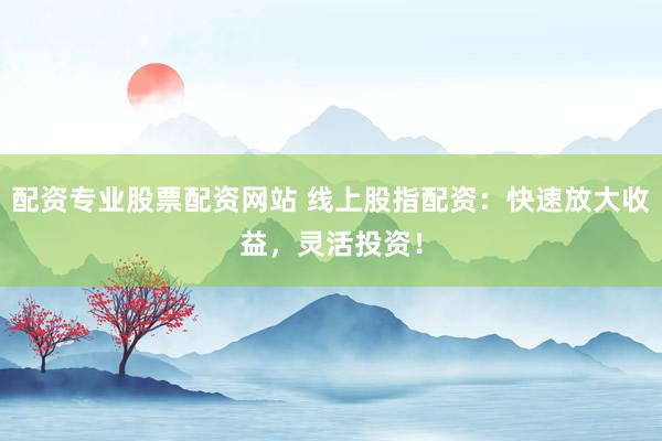 配资专业股票配资网站 线上股指配资：快速放大收益，灵活投资！
